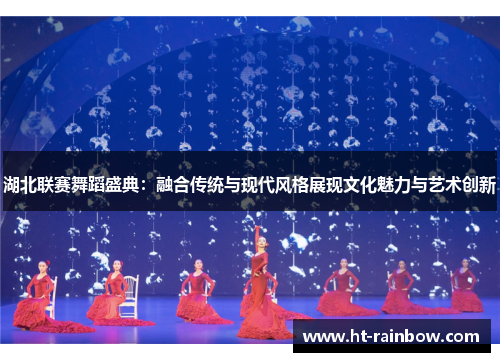 湖北联赛舞蹈盛典：融合传统与现代风格展现文化魅力与艺术创新